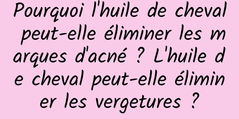 Pourquoi l'huile de cheval peut-elle éliminer les marques d'acné ? L'huile de cheval peut-elle éliminer les vergetures ?