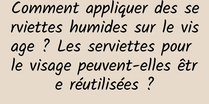 Comment appliquer des serviettes humides sur le visage ? Les serviettes pour le visage peuvent-elles être réutilisées ?