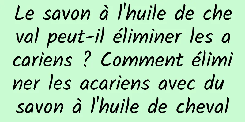 Le savon à l'huile de cheval peut-il éliminer les acariens ? Comment éliminer les acariens avec du savon à l'huile de cheval