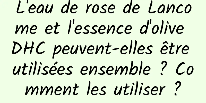 L'eau de rose de Lancome et l'essence d'olive DHC peuvent-elles être utilisées ensemble ? Comment les utiliser ?