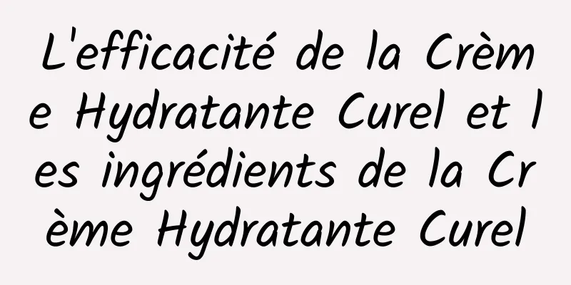 L'efficacité de la Crème Hydratante Curel et les ingrédients de la Crème Hydratante Curel