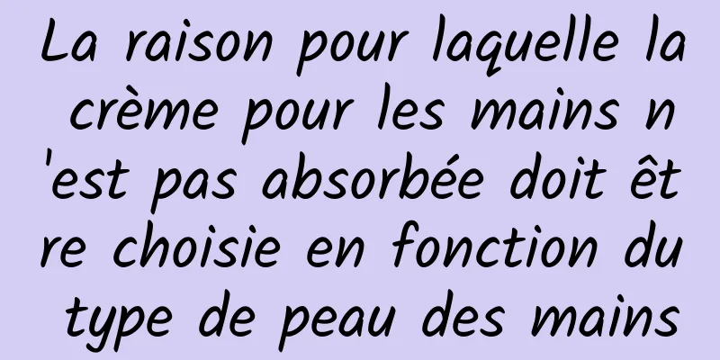 La raison pour laquelle la crème pour les mains n'est pas absorbée doit être choisie en fonction du type de peau des mains