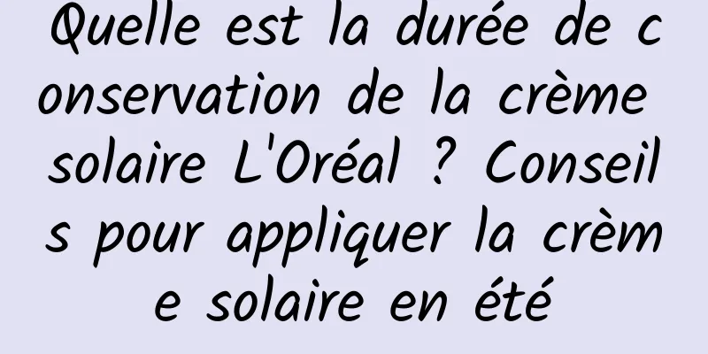 Quelle est la durée de conservation de la crème solaire L'Oréal ? Conseils pour appliquer la crème solaire en été