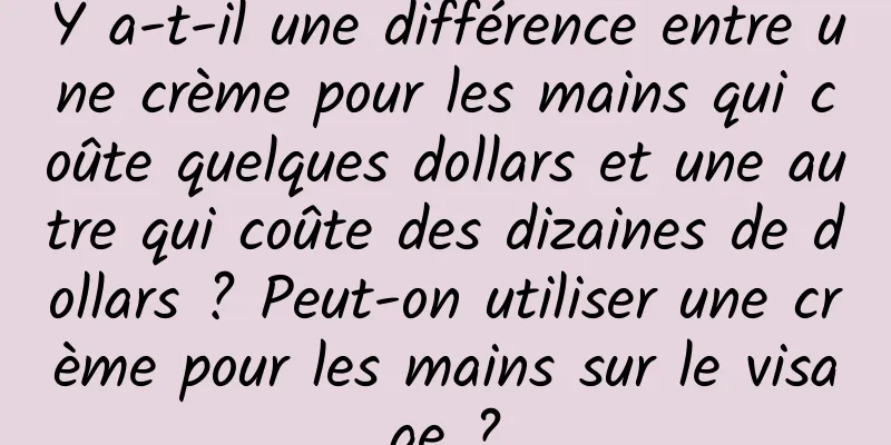 Y a-t-il une différence entre une crème pour les mains qui coûte quelques dollars et une autre qui coûte des dizaines de dollars ? Peut-on utiliser une crème pour les mains sur le visage ?