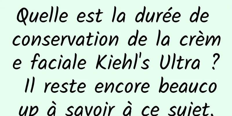 Quelle est la durée de conservation de la crème faciale Kiehl's Ultra ? Il reste encore beaucoup à savoir à ce sujet.