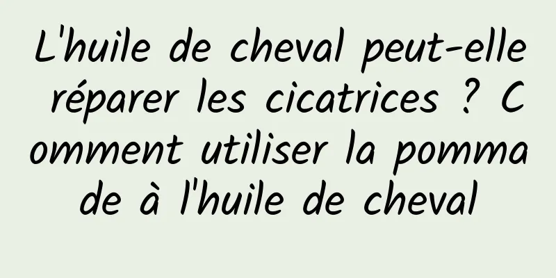 L'huile de cheval peut-elle réparer les cicatrices ? Comment utiliser la pommade à l'huile de cheval