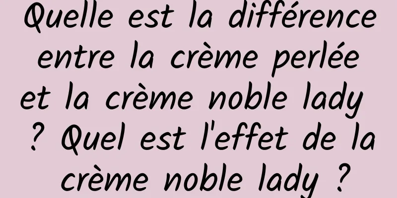 Quelle est la différence entre la crème perlée et la crème noble lady ? Quel est l'effet de la crème noble lady ?