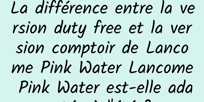 La différence entre la version duty free et la version comptoir de Lancome Pink Water Lancome Pink Water est-elle adaptée à l'été ?