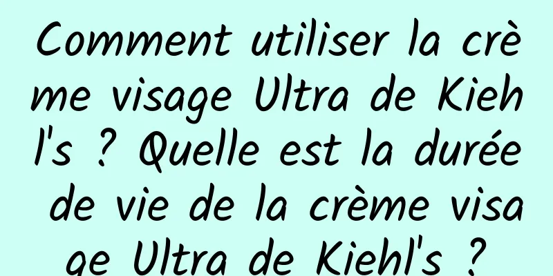 Comment utiliser la crème visage Ultra de Kiehl's ? Quelle est la durée de vie de la crème visage Ultra de Kiehl's ?
