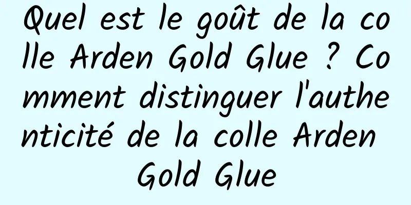 Quel est le goût de la colle Arden Gold Glue ? Comment distinguer l'authenticité de la colle Arden Gold Glue