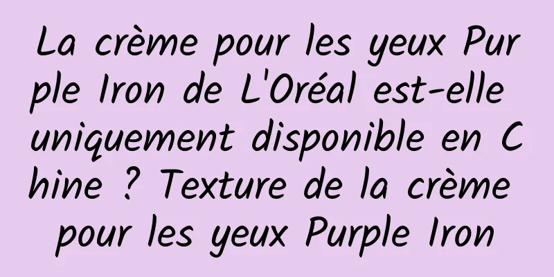 La crème pour les yeux Purple Iron de L'Oréal est-elle uniquement disponible en Chine ? Texture de la crème pour les yeux Purple Iron