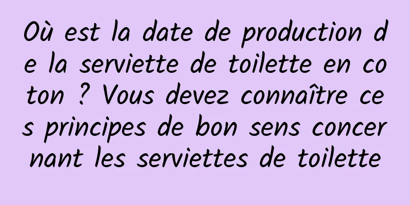 Où est la date de production de la serviette de toilette en coton ? Vous devez connaître ces principes de bon sens concernant les serviettes de toilette