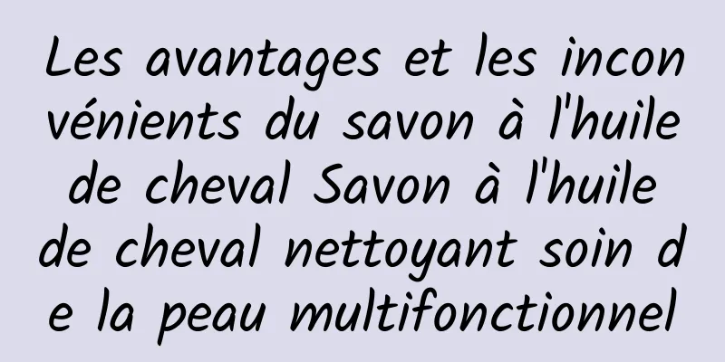 Les avantages et les inconvénients du savon à l'huile de cheval Savon à l'huile de cheval nettoyant soin de la peau multifonctionnel