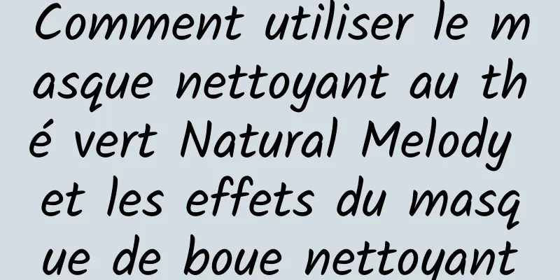 Comment utiliser le masque nettoyant au thé vert Natural Melody et les effets du masque de boue nettoyant