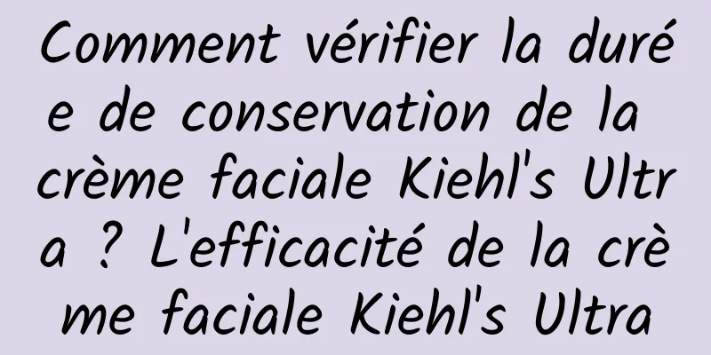 Comment vérifier la durée de conservation de la crème faciale Kiehl's Ultra ? L'efficacité de la crème faciale Kiehl's Ultra