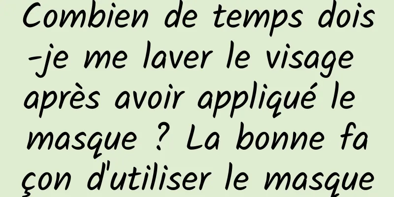 Combien de temps dois-je me laver le visage après avoir appliqué le masque ? La bonne façon d'utiliser le masque