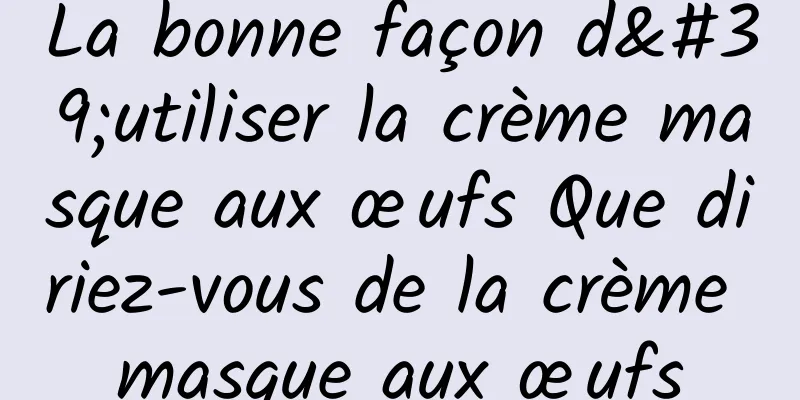 La bonne façon d'utiliser la crème masque aux œufs Que diriez-vous de la crème masque aux œufs