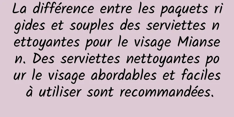 La différence entre les paquets rigides et souples des serviettes nettoyantes pour le visage Miansen. Des serviettes nettoyantes pour le visage abordables et faciles à utiliser sont recommandées.