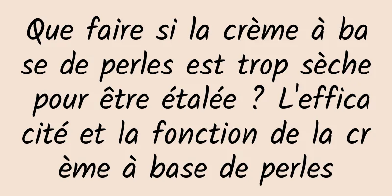 Que faire si la crème à base de perles est trop sèche pour être étalée ? L'efficacité et la fonction de la crème à base de perles