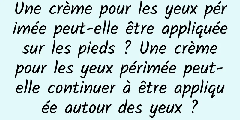 Une crème pour les yeux périmée peut-elle être appliquée sur les pieds ? Une crème pour les yeux périmée peut-elle continuer à être appliquée autour des yeux ?