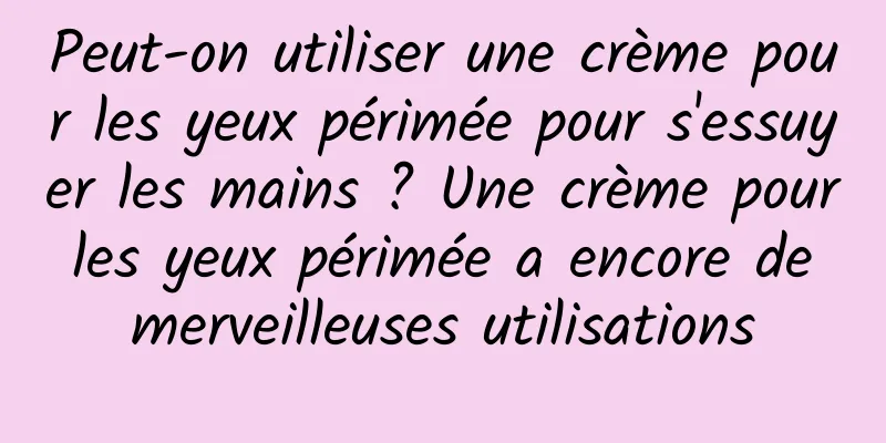Peut-on utiliser une crème pour les yeux périmée pour s'essuyer les mains ? Une crème pour les yeux périmée a encore de merveilleuses utilisations