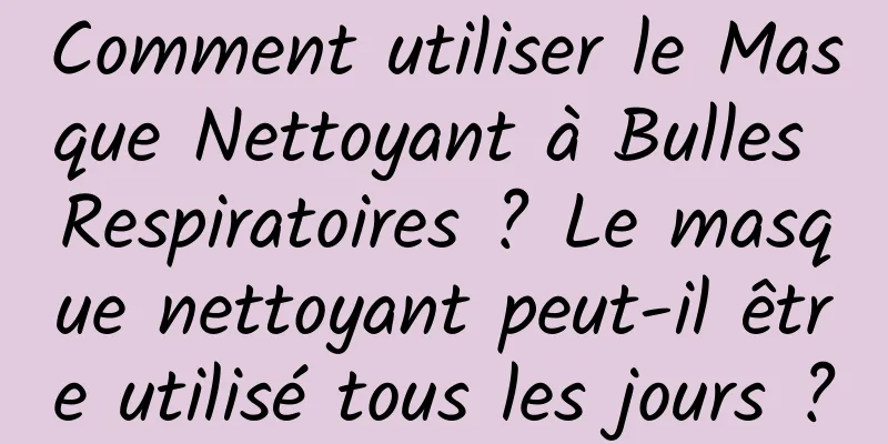 Comment utiliser le Masque Nettoyant à Bulles Respiratoires ? Le masque nettoyant peut-il être utilisé tous les jours ?