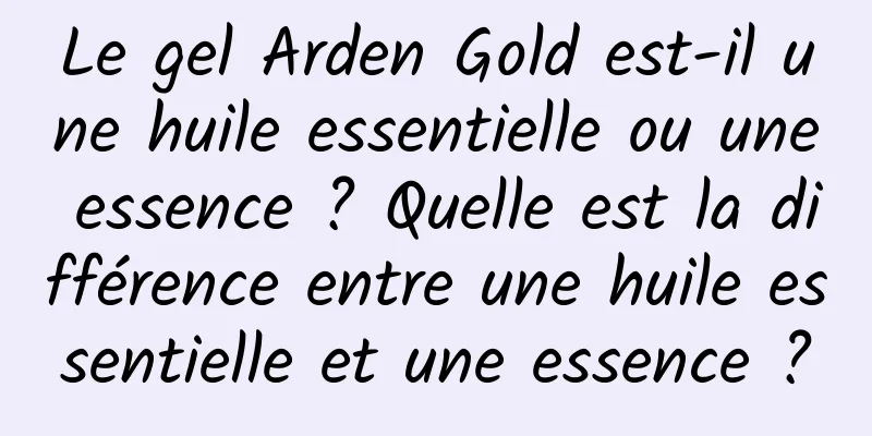 Le gel Arden Gold est-il une huile essentielle ou une essence ? Quelle est la différence entre une huile essentielle et une essence ?