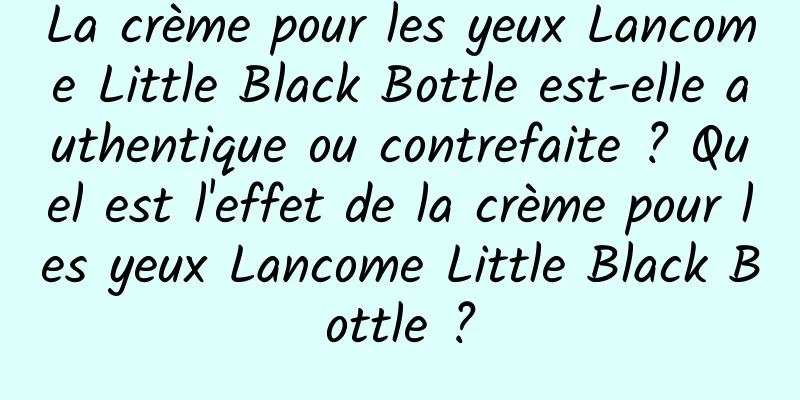 La crème pour les yeux Lancome Little Black Bottle est-elle authentique ou contrefaite ? Quel est l'effet de la crème pour les yeux Lancome Little Black Bottle ?