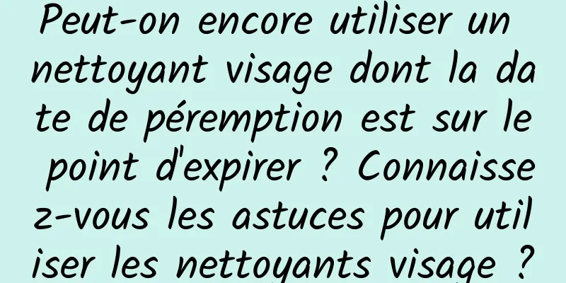 Peut-on encore utiliser un nettoyant visage dont la date de péremption est sur le point d'expirer ? Connaissez-vous les astuces pour utiliser les nettoyants visage ?