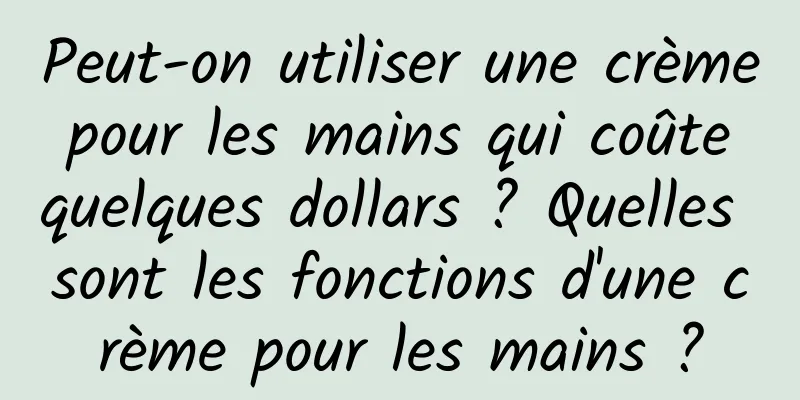 Peut-on utiliser une crème pour les mains qui coûte quelques dollars ? Quelles sont les fonctions d'une crème pour les mains ?
