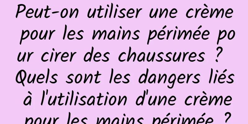 Peut-on utiliser une crème pour les mains périmée pour cirer des chaussures ? Quels sont les dangers liés à l'utilisation d'une crème pour les mains périmée ?