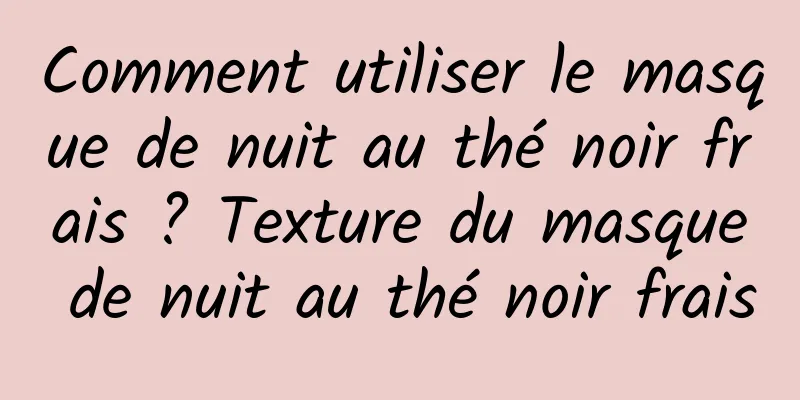 Comment utiliser le masque de nuit au thé noir frais ? Texture du masque de nuit au thé noir frais