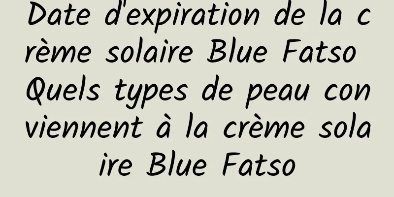 Date d'expiration de la crème solaire Blue Fatso Quels types de peau conviennent à la crème solaire Blue Fatso