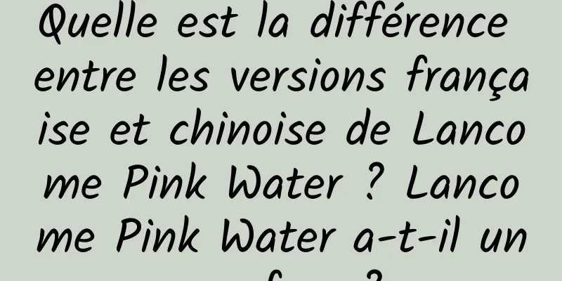 Quelle est la différence entre les versions française et chinoise de Lancome Pink Water ? Lancome Pink Water a-t-il un parfum ?