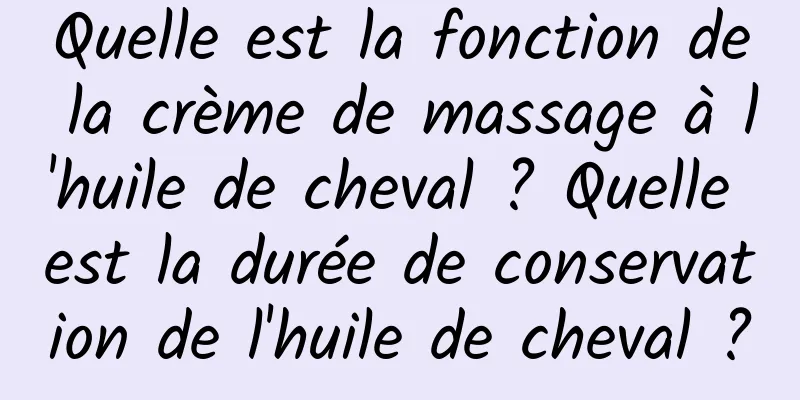 Quelle est la fonction de la crème de massage à l'huile de cheval ? Quelle est la durée de conservation de l'huile de cheval ?