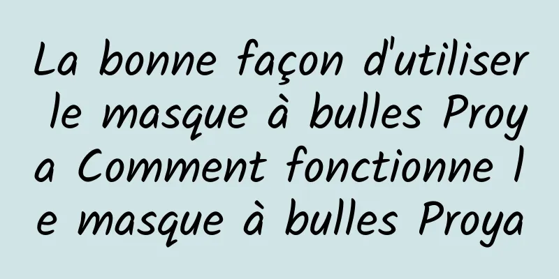 La bonne façon d'utiliser le masque à bulles Proya Comment fonctionne le masque à bulles Proya
