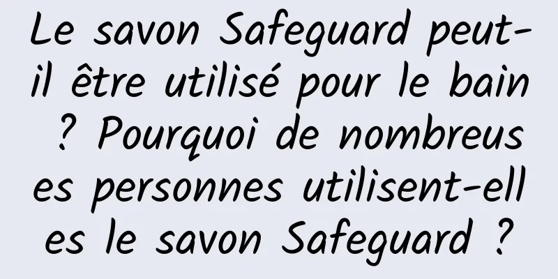 Le savon Safeguard peut-il être utilisé pour le bain ? Pourquoi de nombreuses personnes utilisent-elles le savon Safeguard ?
