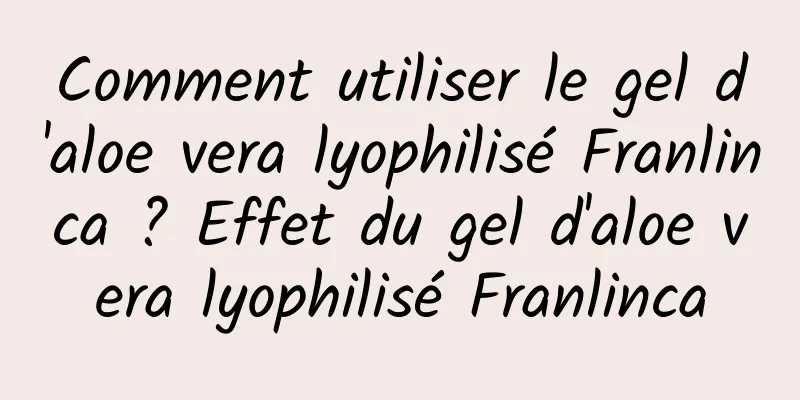 Comment utiliser le gel d'aloe vera lyophilisé Franlinca ? Effet du gel d'aloe vera lyophilisé Franlinca