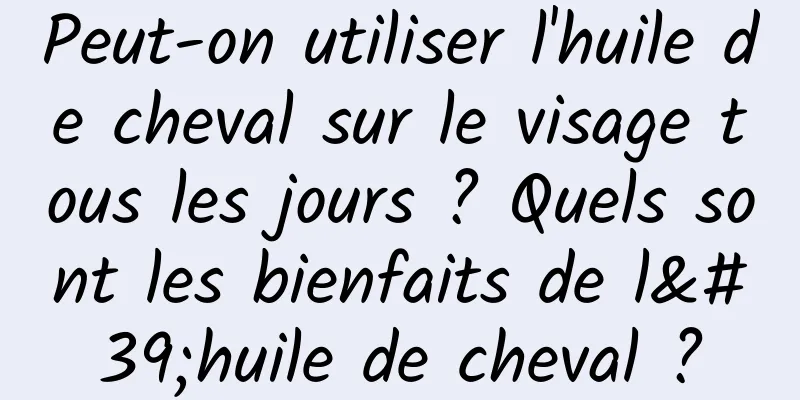 Peut-on utiliser l'huile de cheval sur le visage tous les jours ? Quels sont les bienfaits de l'huile de cheval ?