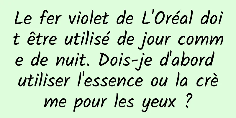 Le fer violet de L'Oréal doit être utilisé de jour comme de nuit. Dois-je d'abord utiliser l'essence ou la crème pour les yeux ?
