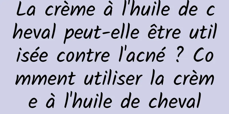 La crème à l'huile de cheval peut-elle être utilisée contre l'acné ? Comment utiliser la crème à l'huile de cheval