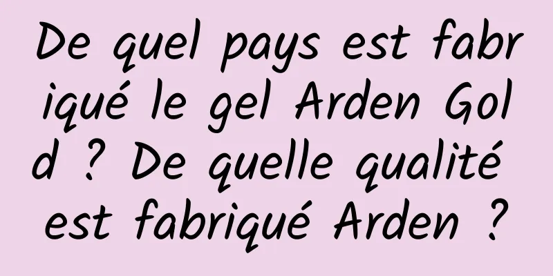 De quel pays est fabriqué le gel Arden Gold ? De quelle qualité est fabriqué Arden ?