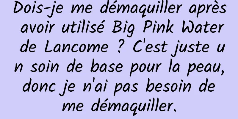 Dois-je me démaquiller après avoir utilisé Big Pink Water de Lancome ? C'est juste un soin de base pour la peau, donc je n'ai pas besoin de me démaquiller.