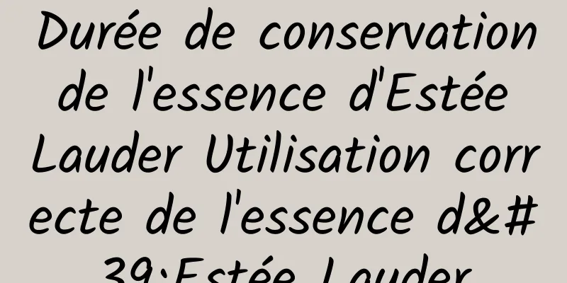 Durée de conservation de l'essence d'Estée Lauder Utilisation correcte de l'essence d'Estée Lauder