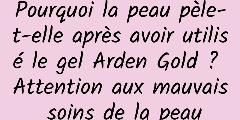 Pourquoi la peau pèle-t-elle après avoir utilisé le gel Arden Gold ? Attention aux mauvais soins de la peau