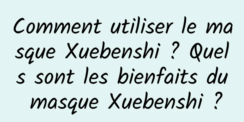 Comment utiliser le masque Xuebenshi ? Quels sont les bienfaits du masque Xuebenshi ?