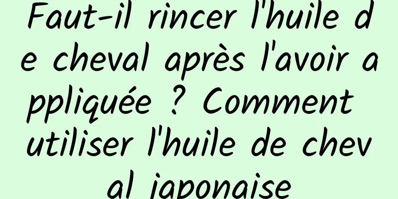 Faut-il rincer l'huile de cheval après l'avoir appliquée ? Comment utiliser l'huile de cheval japonaise