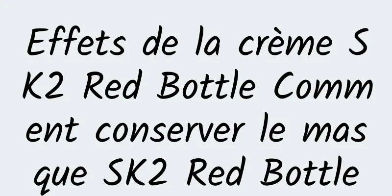 Effets de la crème SK2 Red Bottle Comment conserver le masque SK2 Red Bottle