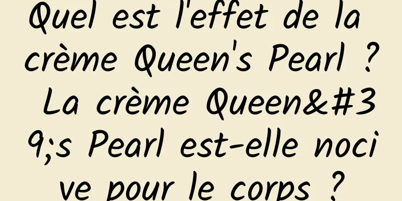 Quel est l'effet de la crème Queen's Pearl ? La crème Queen's Pearl est-elle nocive pour le corps ?