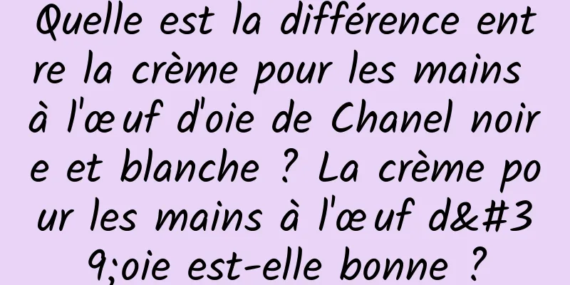 Quelle est la différence entre la crème pour les mains à l'œuf d'oie de Chanel noire et blanche ? La crème pour les mains à l'œuf d'oie est-elle bonne ?